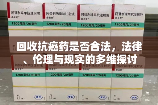 襄阳回收抗癌药是否合法，法律、伦理与现实的多维探讨