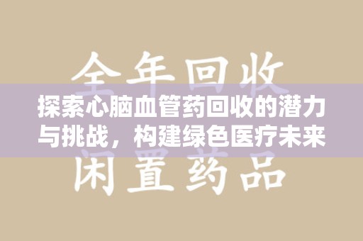 襄阳探索心脑血管药回收的潜力与挑战，构建绿色医疗未来
