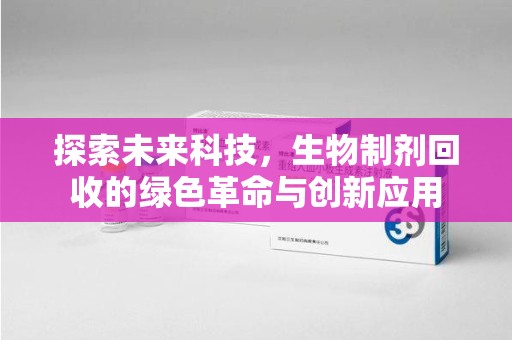 襄阳探索未来科技，生物制剂回收的绿色革命与创新应用