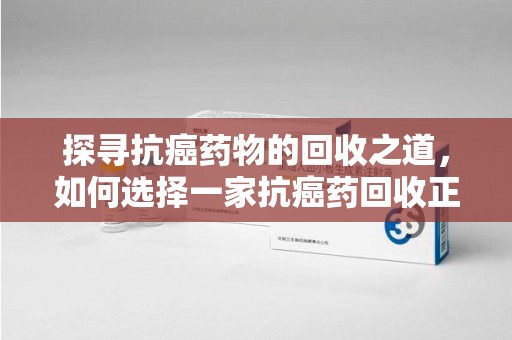 襄阳探寻抗癌药物的回收之道，如何选择一家抗癌药回收正规公司？