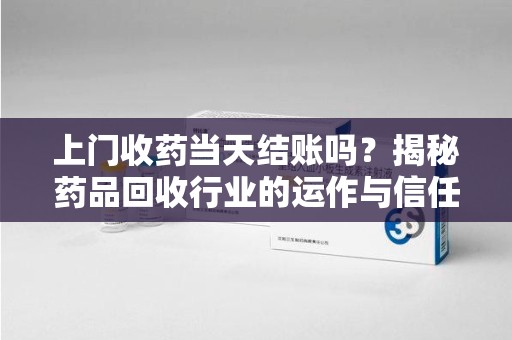 襄阳上门收药当天结账吗？揭秘药品回收行业的运作与信任机制