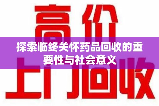襄阳探索临终关怀药品回收的重要性与社会意义