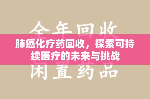 襄阳肺癌化疗药回收，探索可持续医疗的未来与挑战