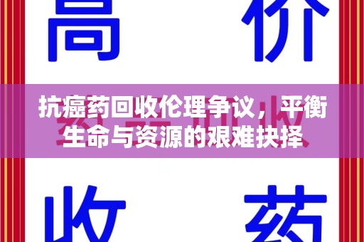 襄阳抗癌药回收伦理争议，平衡生命与资源的艰难抉择