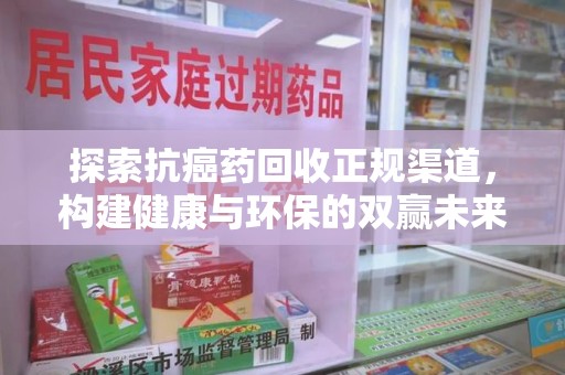 襄阳探索抗癌药回收正规渠道，构建健康与环保的双赢未来