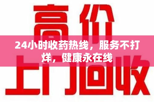 襄阳24小时收药热线，服务不打烊，健康永在线