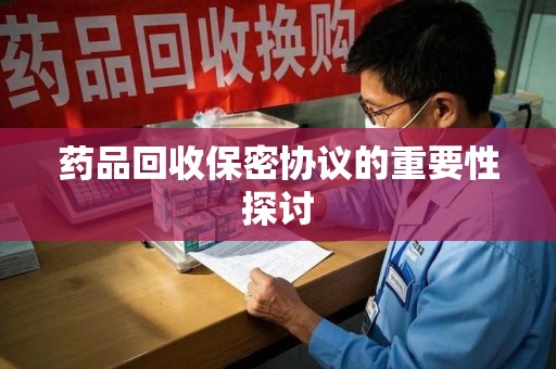 襄阳药品回收保密协议的重要性探讨