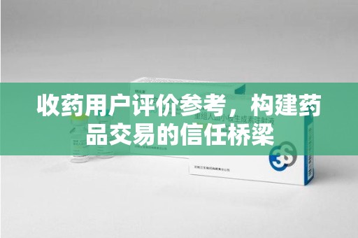 襄阳收药用户评价参考，构建药品交易的信任桥梁
