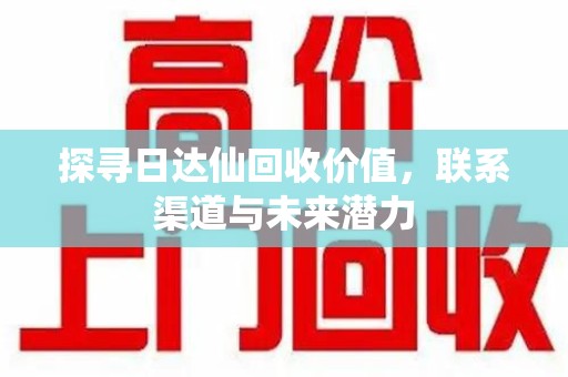 襄阳探寻日达仙回收价值，联系渠道与未来潜力