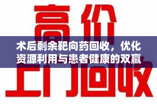 襄阳术后剩余靶向药回收，优化资源利用与患者健康的双赢策略