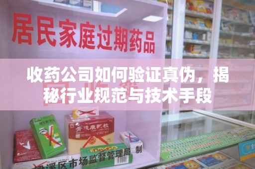襄阳收药公司如何验证真伪，揭秘行业规范与技术手段