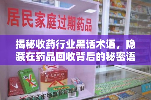 襄阳揭秘收药行业黑话术语，隐藏在药品回收背后的秘密语言