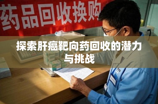 襄阳探索肝癌靶向药回收的潜力与挑战