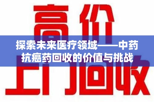 襄阳探索未来医疗领域——中药抗癌药回收的价值与挑战