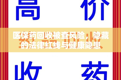 襄阳医保药回收被查风险，隐藏的法律红线与健康隐患