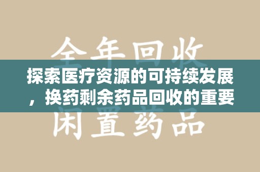 襄阳探索医疗资源的可持续发展，换药剩余药品回收的重要性与实践