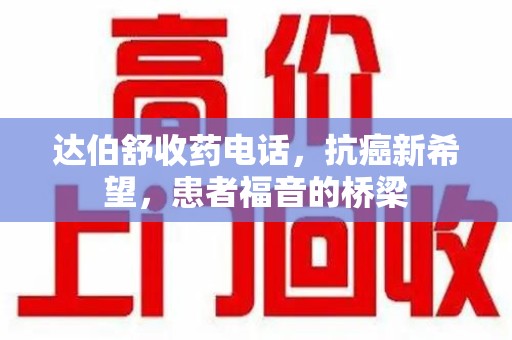 襄阳达伯舒收药电话，抗癌新希望，患者福音的桥梁