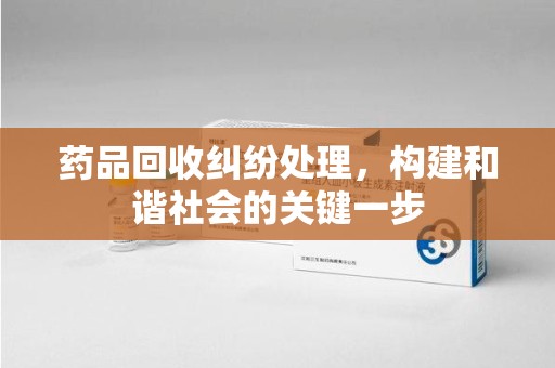 襄阳药品回收纠纷处理，构建和谐社会的关键一步