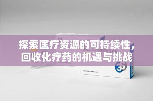 襄阳探索医疗资源的可持续性，回收化疗药的机遇与挑战