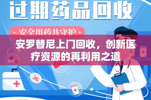 襄阳安罗替尼上门回收，创新医疗资源的再利用之道