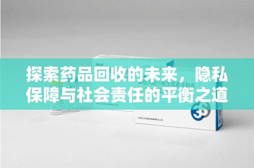 襄阳探索药品回收的未来，隐私保障与社会责任的平衡之道