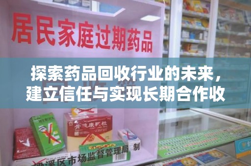 襄阳探索药品回收行业的未来，建立信任与实现长期合作收药的双赢模式