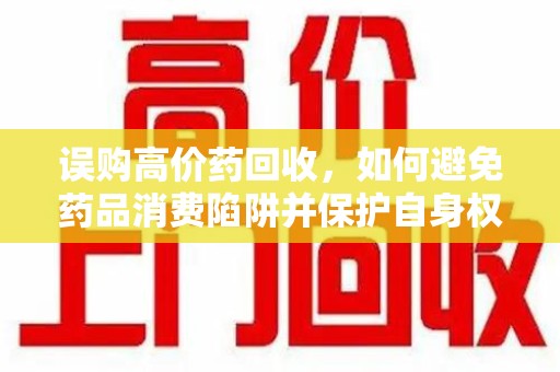 襄阳误购高价药回收，如何避免药品消费陷阱并保护自身权益