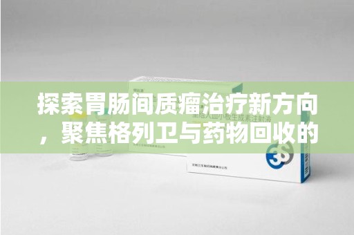 襄阳探索胃肠间质瘤治疗新方向，聚焦格列卫与药物回收的未来