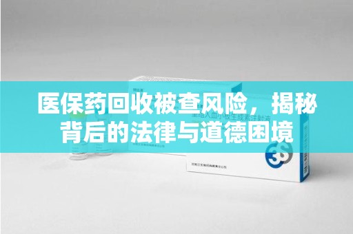襄阳医保药回收被查风险，揭秘背后的法律与道德困境