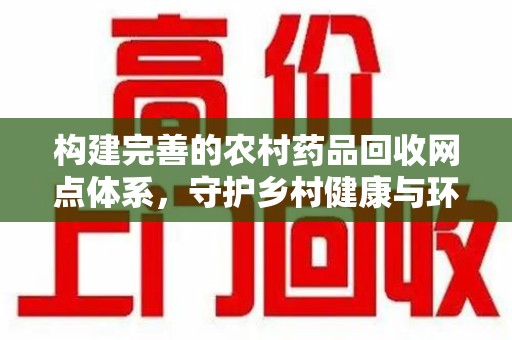 襄阳构建完善的农村药品回收网点体系，守护乡村健康与环境