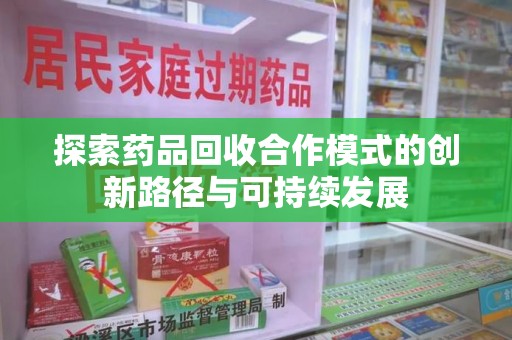 襄阳探索药品回收合作模式的创新路径与可持续发展