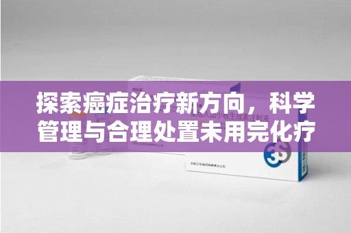 襄阳探索癌症治疗新方向，科学管理与合理处置未用完化疗药处理