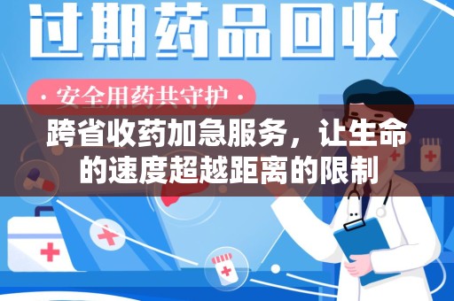 襄阳跨省收药加急服务，让生命的速度超越距离的限制