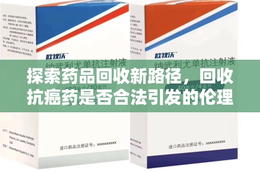 襄阳探索药品回收新路径，回收抗癌药是否合法引发的伦理与法律思考