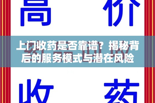 襄阳上门收药是否靠谱？揭秘背后的服务模式与潜在风险