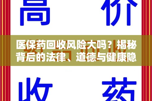 襄阳医保药回收风险大吗？揭秘背后的法律、道德与健康隐患
