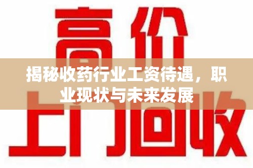 襄阳揭秘收药行业工资待遇，职业现状与未来发展