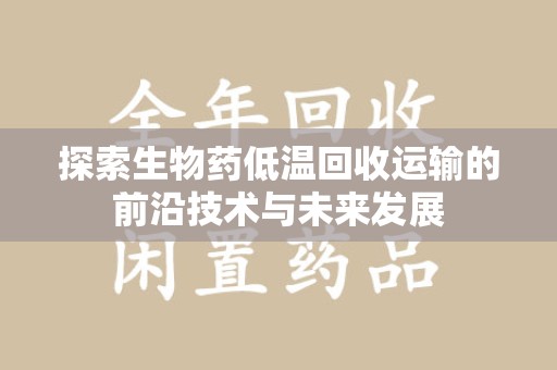 襄阳探索生物药低温回收运输的前沿技术与未来发展