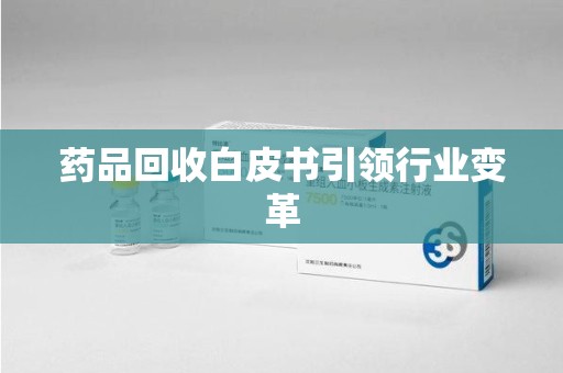 襄阳药品回收白皮书引领行业变革