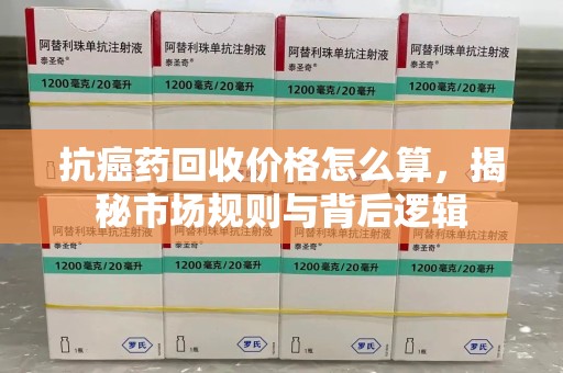 襄阳抗癌药回收价格怎么算，揭秘市场规则与背后逻辑