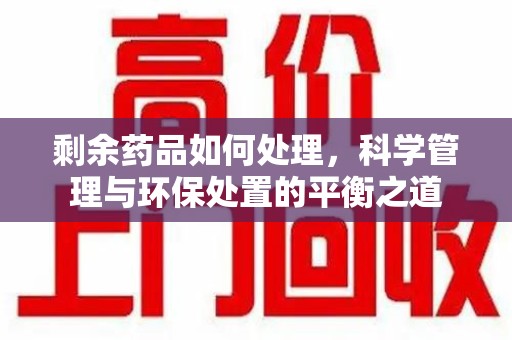 襄阳剩余药品如何处理，科学管理与环保处置的平衡之道