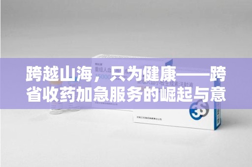 襄阳跨越山海，只为健康——跨省收药加急服务的崛起与意义