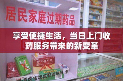 襄阳享受便捷生活，当日上门收药服务带来的新变革