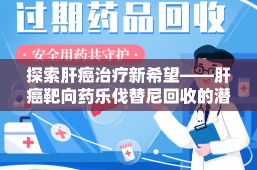 襄阳探索肝癌治疗新希望——肝癌靶向药乐伐替尼回收的潜力与价值