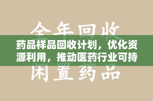 襄阳药品样品回收计划，优化资源利用，推动医药行业可持续发展