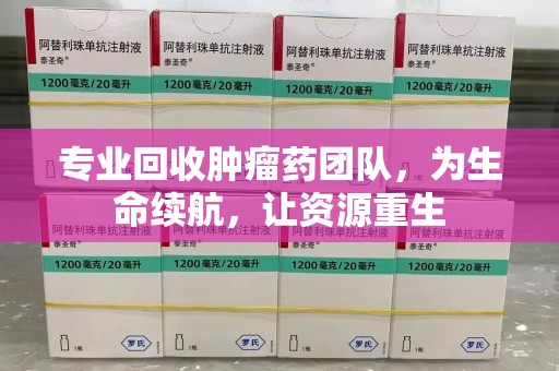 襄阳专业回收肿瘤药团队，为生命续航，让资源重生