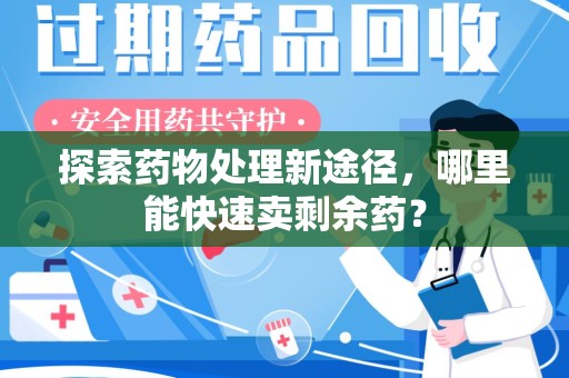 襄阳探索药物处理新途径，哪里能快速卖剩余药？