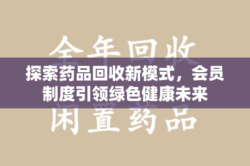 襄阳探索药品回收新模式，会员制度引领绿色健康未来