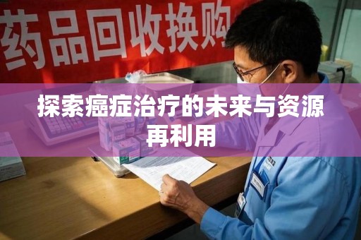 襄阳探索癌症治疗的未来与资源再利用