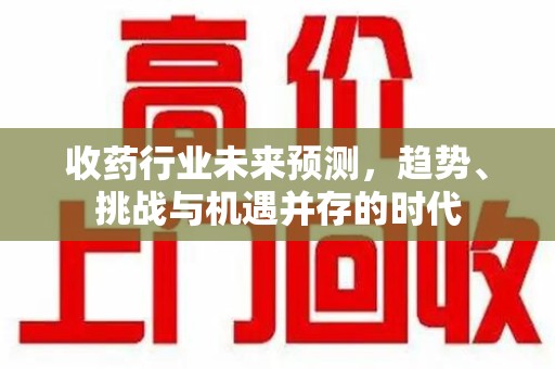 襄阳收药行业未来预测，趋势、挑战与机遇并存的时代